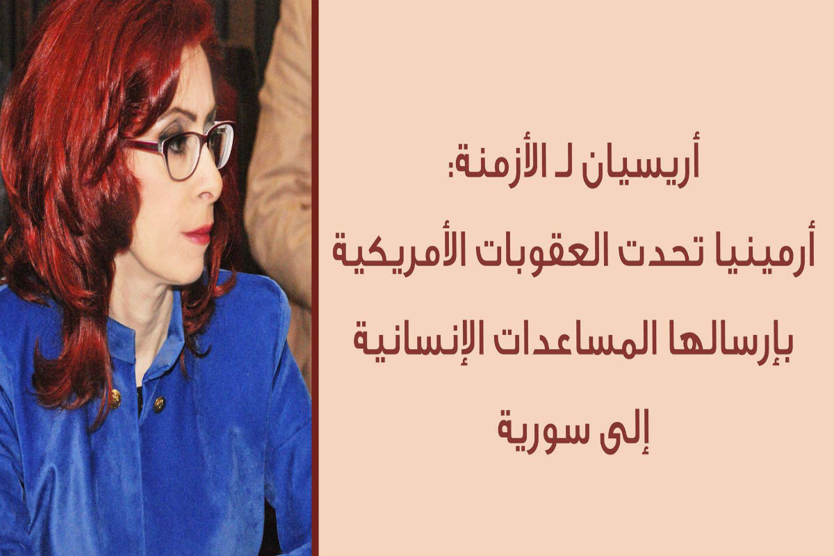 نورا أريسيان: أرمينيا تحدت العقوبات الأمريكية بإرسالها المساعدات الإنسانية الى سوريا